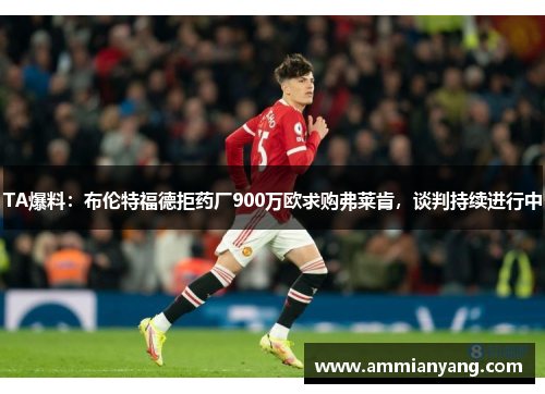 TA爆料：布伦特福德拒药厂900万欧求购弗莱肯，谈判持续进行中